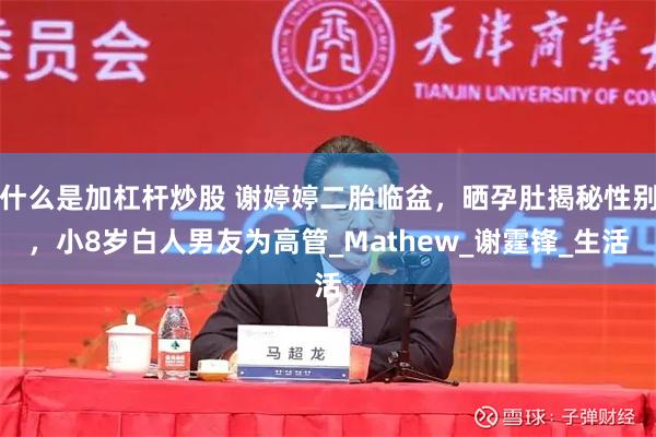 什么是加杠杆炒股 谢婷婷二胎临盆，晒孕肚揭秘性别，小8岁白人男友为高管_Mathew_谢霆锋_生活