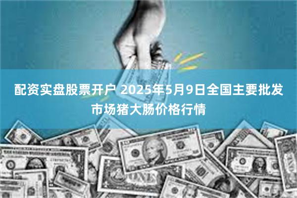 配资实盘股票开户 2025年5月9日全国主要批发市场猪大肠价格行情