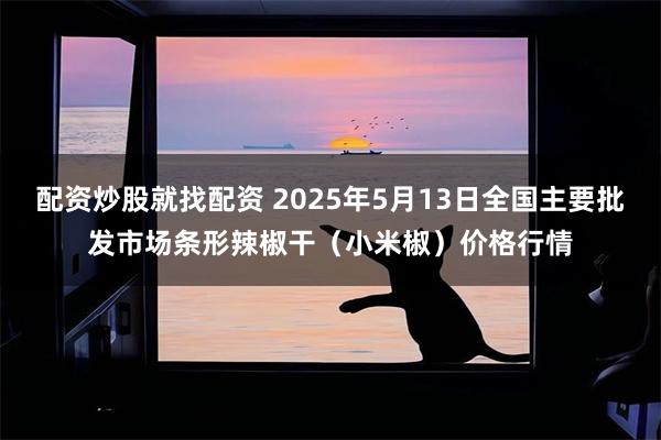 配资炒股就找配资 2025年5月13日全国主要批发市场条形辣椒干(小米椒)价格行情