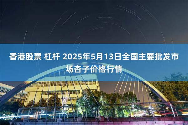 香港股票 杠杆 2025年5月13日全国主要批发市场杏子价格行情