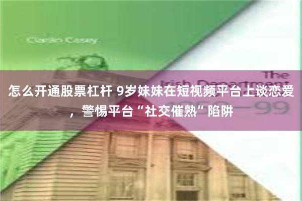 怎么开通股票杠杆 9岁妹妹在短视频平台上谈恋爱，警惕平台“社交催熟”陷阱