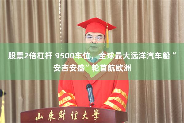股票2倍杠杆 9500车位，全球最大远洋汽车船“安吉安盛”轮首航欧洲