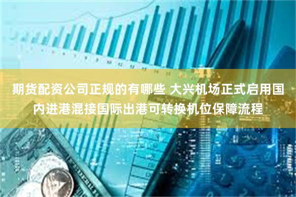期货配资公司正规的有哪些 大兴机场正式启用国内进港混接国际出港可转换机位保障流程