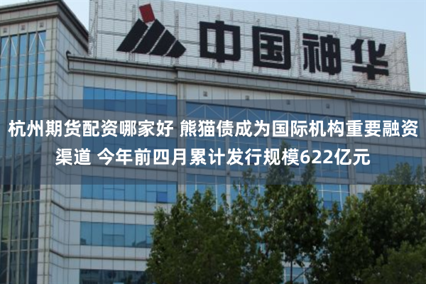 杭州期货配资哪家好 熊猫债成为国际机构重要融资渠道 今年前四月累计发行规模622亿元