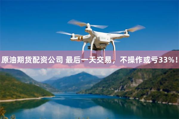 原油期货配资公司 最后一天交易，不操作或亏33%！