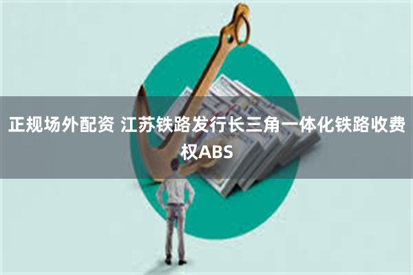 正规场外配资 江苏铁路发行长三角一体化铁路收费权ABS