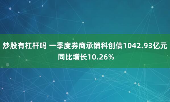炒股有杠杆吗 一季度券商承销科创债1042.93亿元 同比增长10.26%