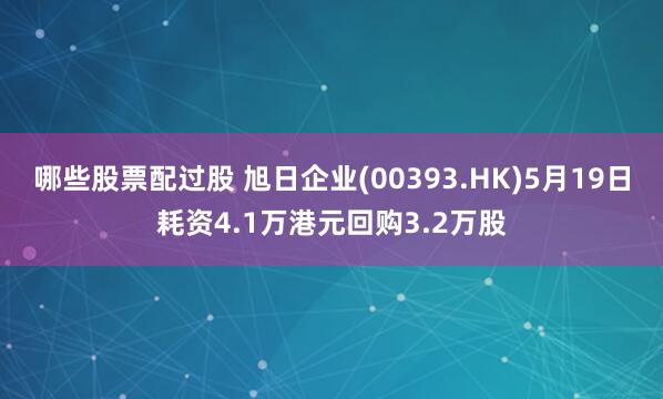 哪些股票配过股 旭日企业(00393.HK)5月19日耗资4.1万港元回购3.2万股