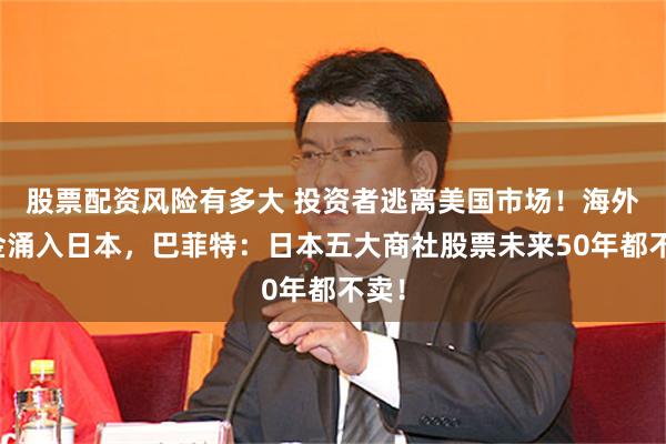 股票配资风险有多大 投资者逃离美国市场！海外资金涌入日本，巴菲特：日本五大商社股票未来50年都不卖！