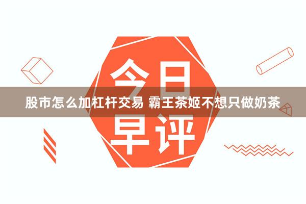 股市怎么加杠杆交易 霸王茶姬不想只做奶茶