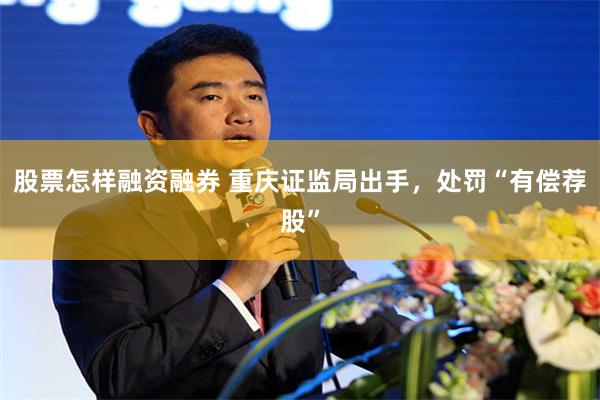 股票怎样融资融券 重庆证监局出手，处罚“有偿荐股”