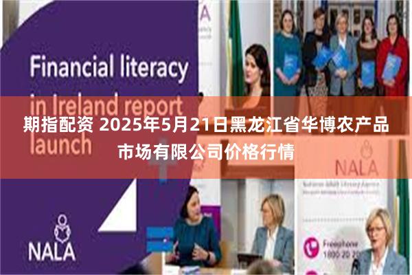 期指配资 2025年5月21日黑龙江省华博农产品市场有限公司价格行情