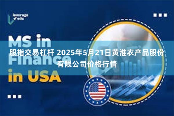 股指交易杠杆 2025年5月21日黄淮农产品股份有限公司价格行情