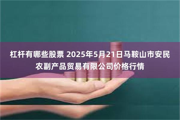 杠杆有哪些股票 2025年5月21日马鞍山市安民农副产品贸易有限公司价格行情