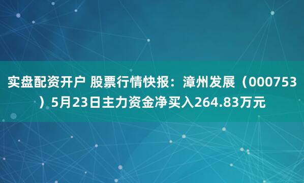 实盘配资开户 股票行情快报：漳州发展（000753）5月23日主力资金净买入264.83万元