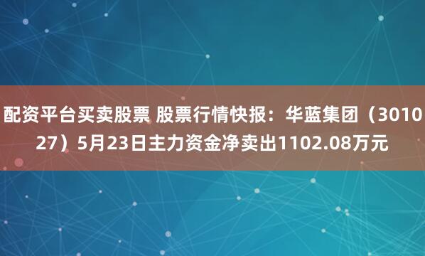 配资平台买卖股票 股票行情快报：华蓝集团（301027）5月23日主力资金净卖出1102.08万元