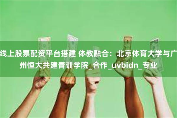 线上股票配资平台搭建 体教融合：北京体育大学与广州恒大共建青训学院_合作_uvbidn_专业