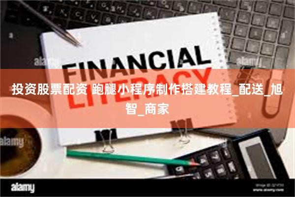投资股票配资 跑腿小程序制作搭建教程_配送_旭智_商家