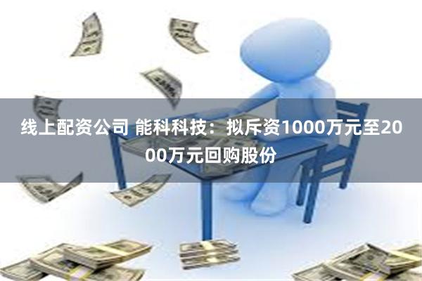 线上配资公司 能科科技：拟斥资1000万元至2000万元回购股份