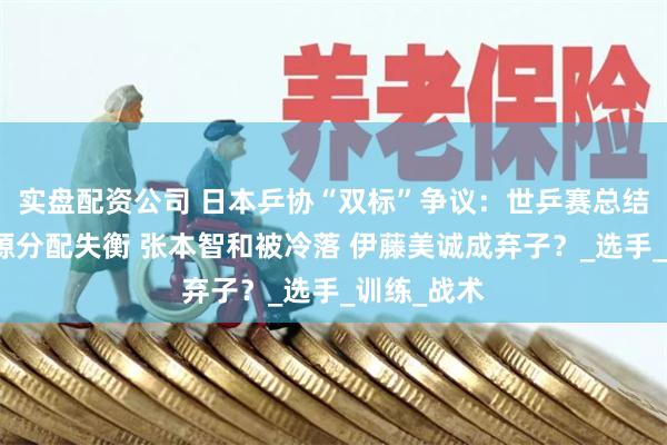 实盘配资公司 日本乒协“双标”争议：世乒赛总结会折射资源分配失衡 张本智和被冷落 伊藤美诚成弃子？_选手_训练_战术