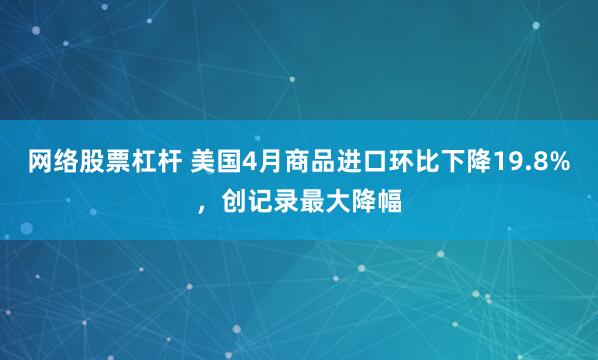 网络股票杠杆 美国4月商品进口环比下降19.8%，创记录最大降幅