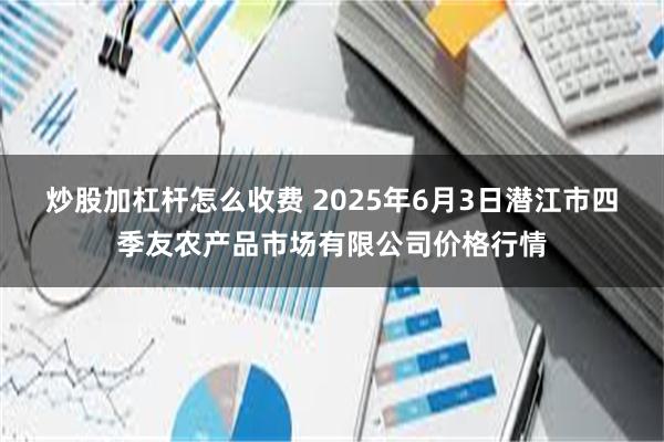 炒股加杠杆怎么收费 2025年6月3日潜江市四季友农产品市场有限公司价格行情