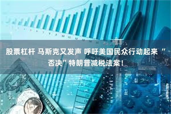 股票杠杆 马斯克又发声 呼吁美国民众行动起来 “否决”特朗普减税法案！