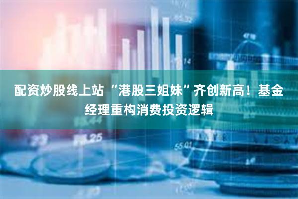 配资炒股线上站 “港股三姐妹”齐创新高！基金经理重构消费投资逻辑
