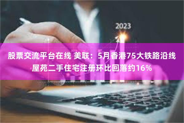 股票交流平台在线 美联：5月香港75大铁路沿线屋苑二手住宅注册环比回落约16%