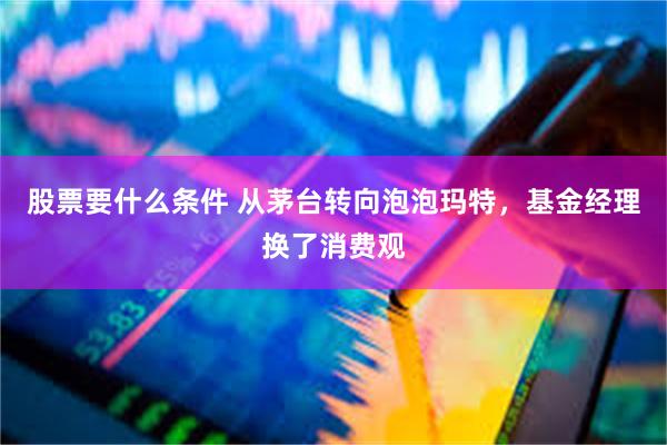 股票要什么条件 从茅台转向泡泡玛特，基金经理换了消费观