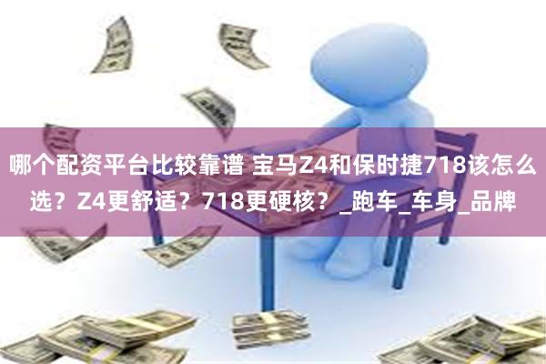 哪个配资平台比较靠谱 宝马Z4和保时捷718该怎么选？Z4更舒适？718更硬核？_跑车_车身_品牌
