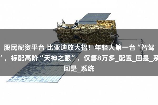 股民配资平台 比亚迪放大招！年轻人第一台“智驾车”，标配高阶“天神之眼”，仅售8万多_配置_回是_系统