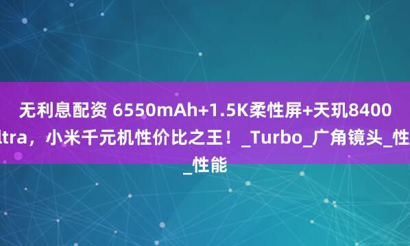 无利息配资 6550mAh+1.5K柔性屏+天玑8400Ultra，小米千元机性价比之王！_Turbo_广角镜头_性能