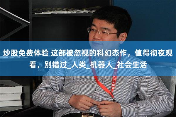 炒股免费体验 这部被忽视的科幻杰作，值得彻夜观看，别错过_人类_机器人_社会生活