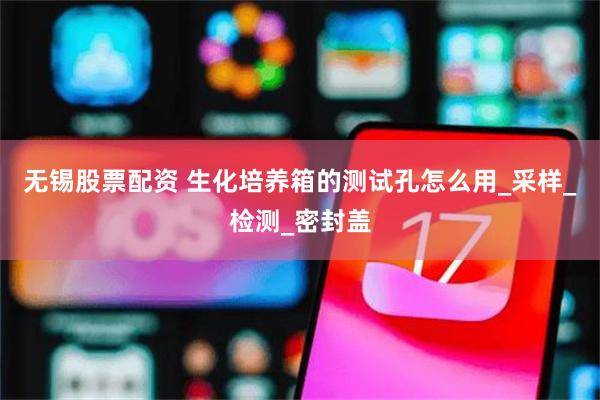 无锡股票配资 生化培养箱的测试孔怎么用_采样_检测_密封盖