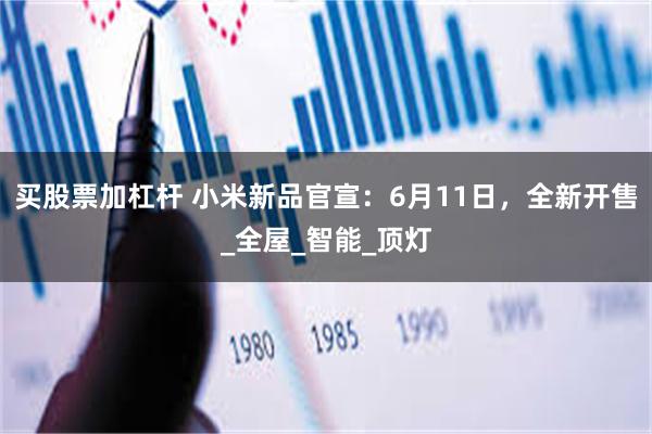 买股票加杠杆 小米新品官宣：6月11日，全新开售_全屋_智能_顶灯
