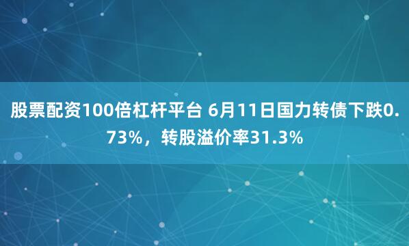 股票配资100倍杠杆平台 6月11日国力转债下跌0.73%，转股溢价率31.3%