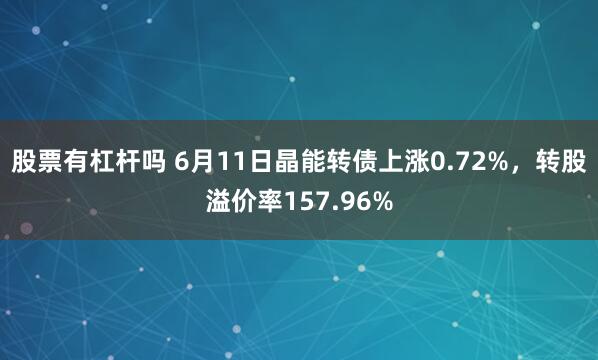 股票有杠杆吗 6月11日晶能转债上涨0.72%，转股溢价率157.96%