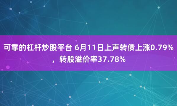 可靠的杠杆炒股平台 6月11日上声转债上涨0.79%，转股溢价率37.78%