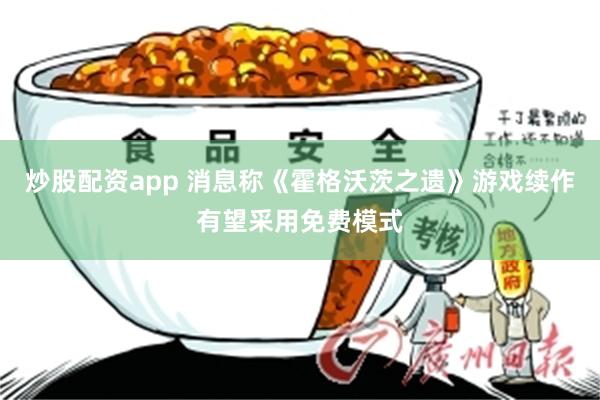 炒股配资app 消息称《霍格沃茨之遗》游戏续作有望采用免费模式
