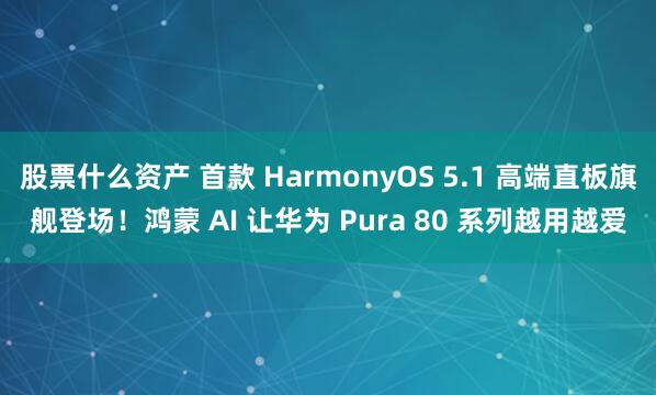 股票什么资产 首款 HarmonyOS 5.1 高端直板旗舰登场！鸿蒙 AI 让华为 Pura 80 系列越用越爱