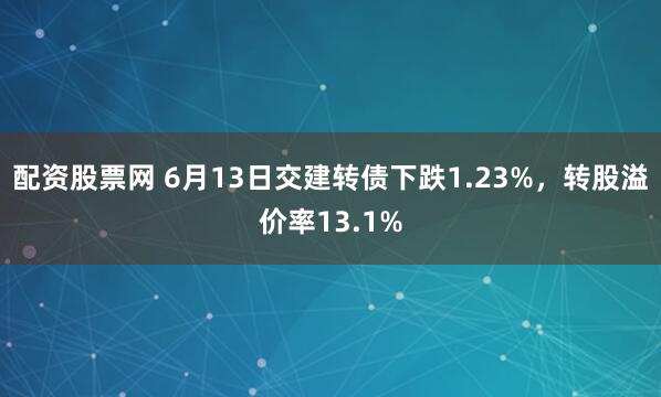 配资股票网 6月13日交建转债下跌1.23%，转股溢价率13.1%
