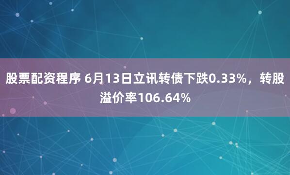 股票配资程序 6月13日立讯转债下跌0.33%，转股溢价率106.64%