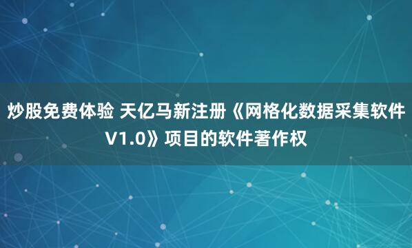炒股免费体验 天亿马新注册《网格化数据采集软件V1.0》项目的软件著作权