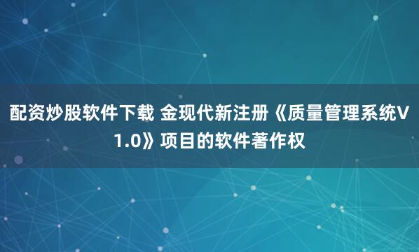 配资炒股软件下载 金现代新注册《质量管理系统V1.0》项目的软件著作权