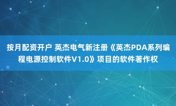 按月配资开户 英杰电气新注册《英杰PDA系列编程电源控制软件V1.0》项目的软件著作权