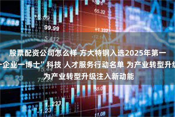 股票配资公司怎么样 方大特钢入选2025年第一批南昌市“一企业一博士”科技 人才服务行动名单 为产业转型升级注入新动能