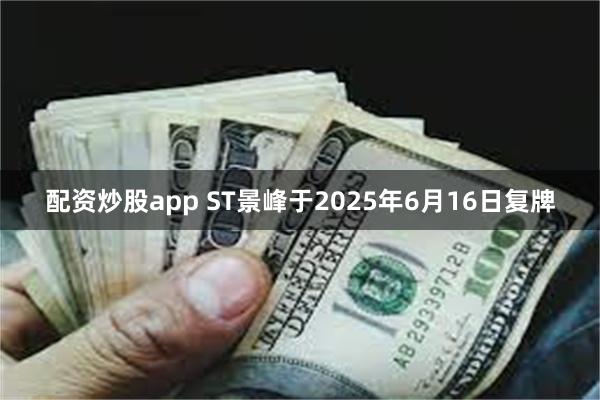 配资炒股app ST景峰于2025年6月16日复牌