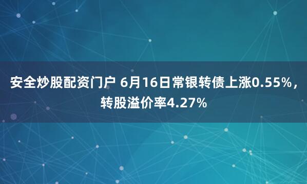 安全炒股配资门户 6月16日常银转债上涨0.55%，转股溢价率4.27%