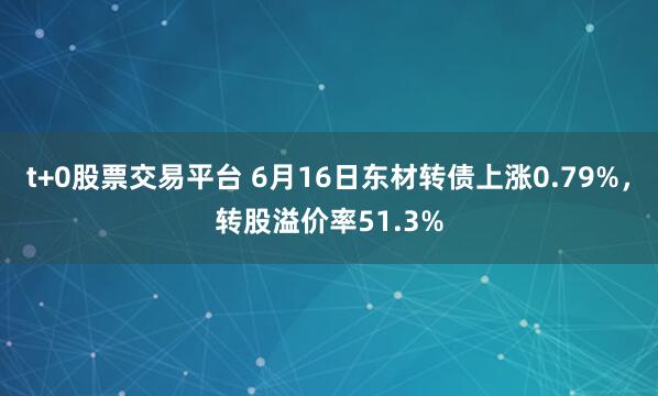 t+0股票交易平台 6月16日东材转债上涨0.79%，转股溢价率51.3%